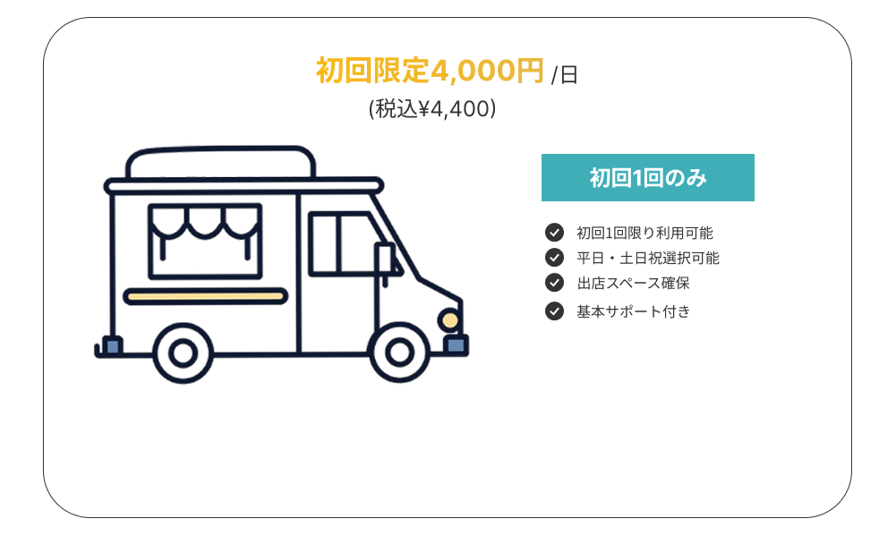 初回限定4,000円/日(税込¥4,400)

初回1回のみ
・初回1回限り利用可能
・平日・土日祝選択可能
・出店スペース確保
・基本サポート付き